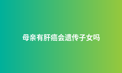 母亲有肝癌会遗传子女吗