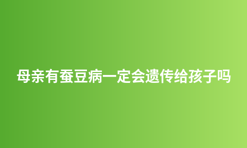 母亲有蚕豆病一定会遗传给孩子吗