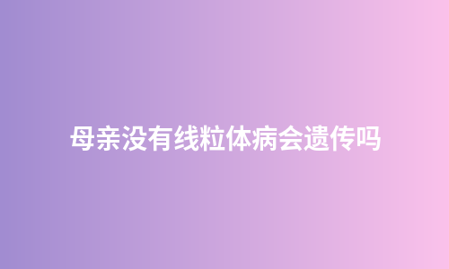 母亲没有线粒体病会遗传吗