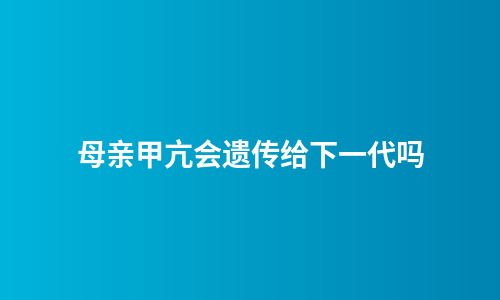 母亲甲亢会遗传给下一代吗