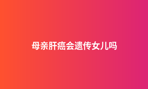 母亲肝癌会遗传女儿吗