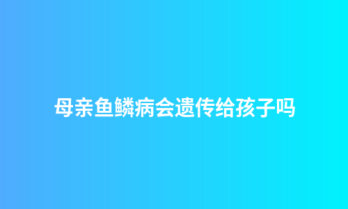 母亲鱼鳞病会遗传给孩子吗