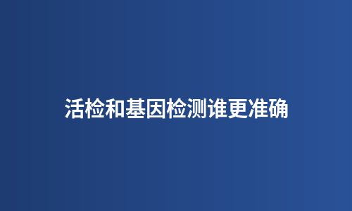活检和基因检测谁更准确
