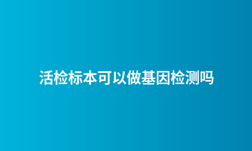 活检标本可以做基因检测吗