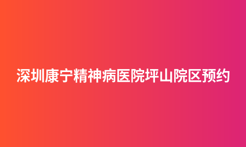 深圳康宁精神病医院坪山院区预约