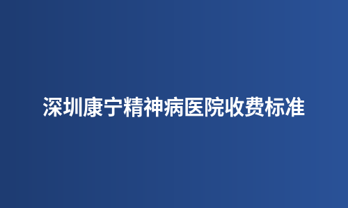 深圳康宁精神病医院收费标准