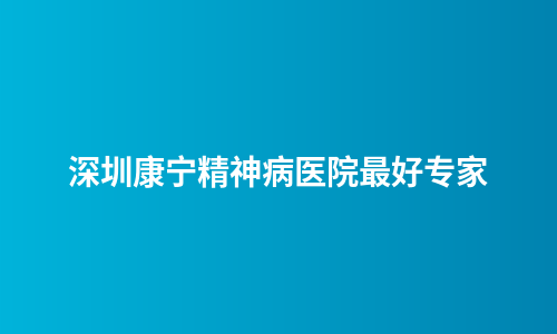 深圳康宁精神病医院最好专家
