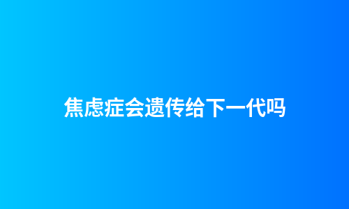 焦虑症会遗传给下一代吗