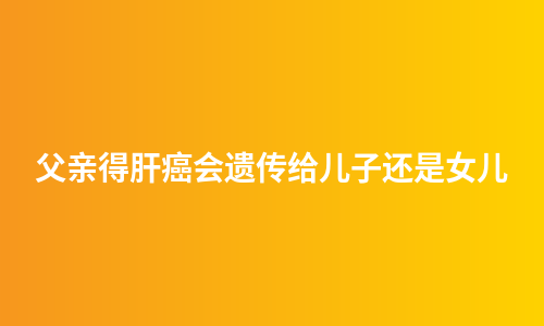 父亲得肝癌会遗传给儿子还是女儿