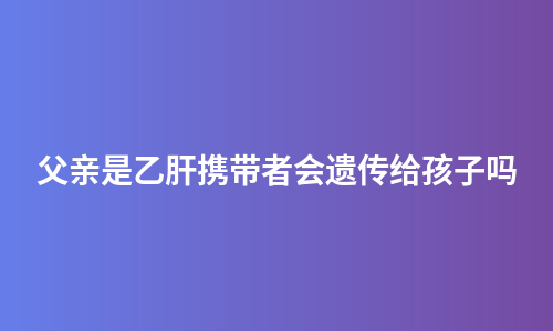 父亲是乙肝携带者会遗传给孩子吗
