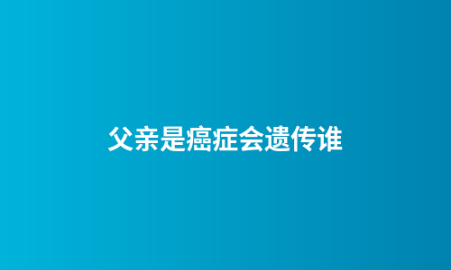 父亲是癌症会遗传谁