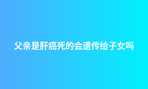 父亲是肝癌死的会遗传给子女吗