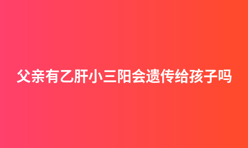 父亲有乙肝小三阳会遗传给孩子吗