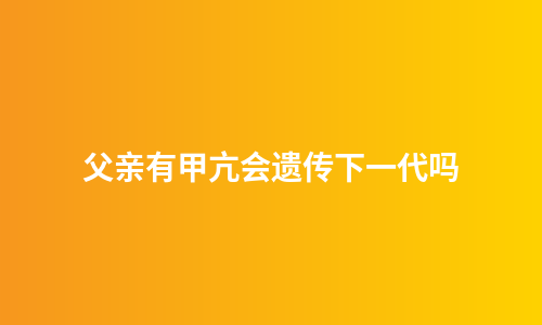 父亲有甲亢会遗传下一代吗
