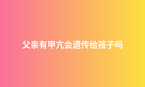 父亲有甲亢会遗传给孩子吗