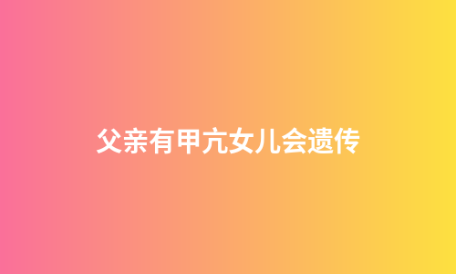 父亲有甲亢女儿会遗传