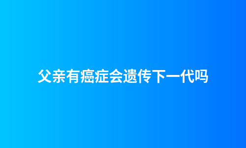 父亲有癌症会遗传下一代吗