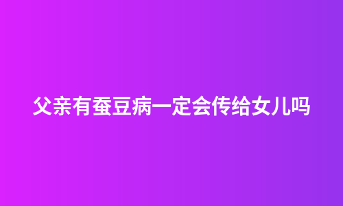 父亲有蚕豆病一定会传给女儿吗
