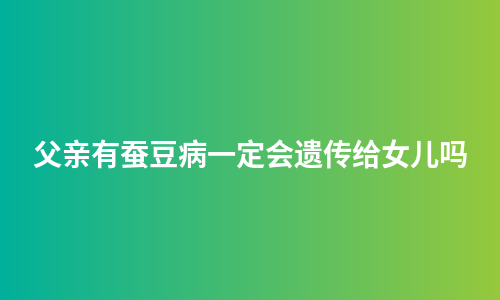 父亲有蚕豆病一定会遗传给女儿吗