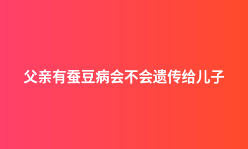 父亲有蚕豆病会不会遗传给儿子