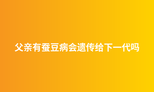 父亲有蚕豆病会遗传给下一代吗
