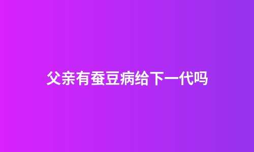 父亲有蚕豆病给下一代吗