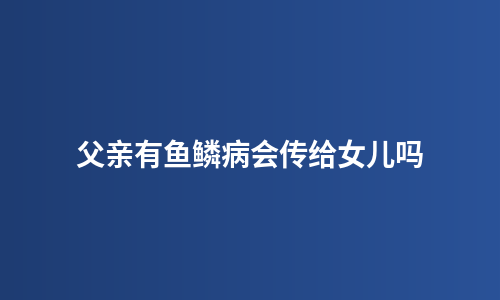 父亲有鱼鳞病会传给女儿吗