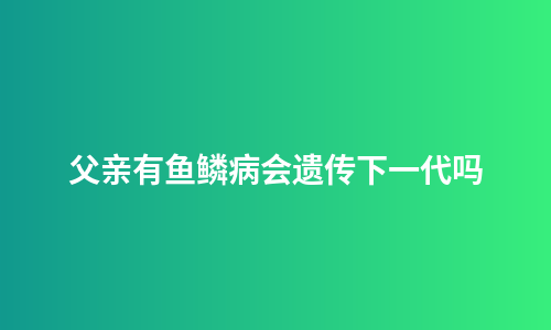 父亲有鱼鳞病会遗传下一代吗
