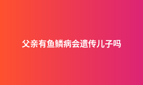 父亲有鱼鳞病会遗传儿子吗