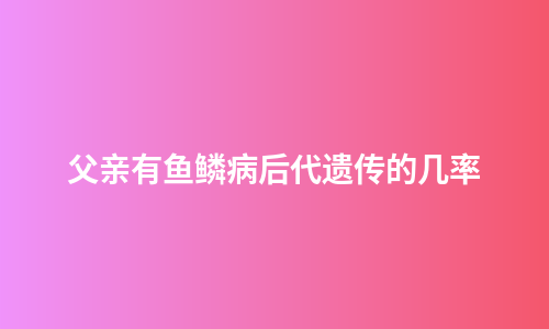 父亲有鱼鳞病后代遗传的几率