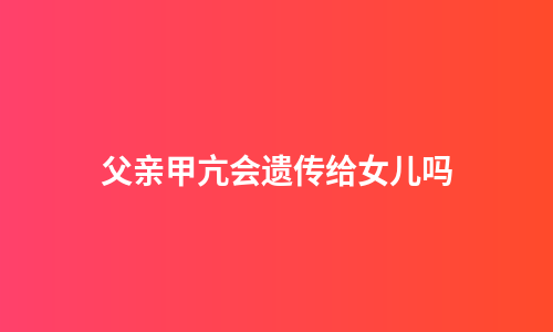 父亲甲亢会遗传给女儿吗