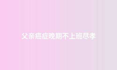 父亲癌症晚期不上班尽孝