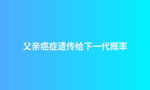 父亲癌症遗传给下一代概率