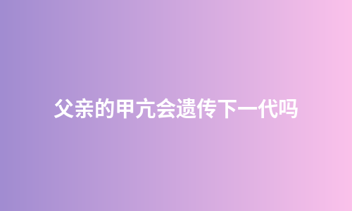 父亲的甲亢会遗传下一代吗