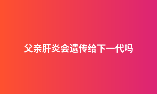 父亲肝炎会遗传给下一代吗