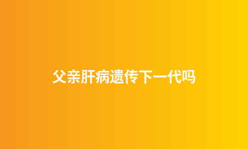 父亲肝病遗传下一代吗