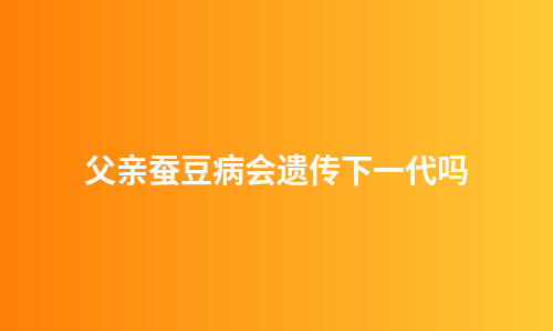 父亲蚕豆病会遗传下一代吗
