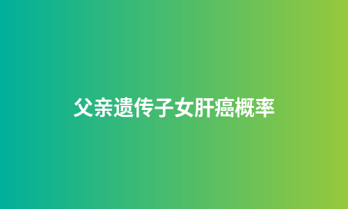 父亲遗传子女肝癌概率