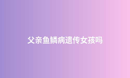 父亲鱼鳞病遗传女孩吗