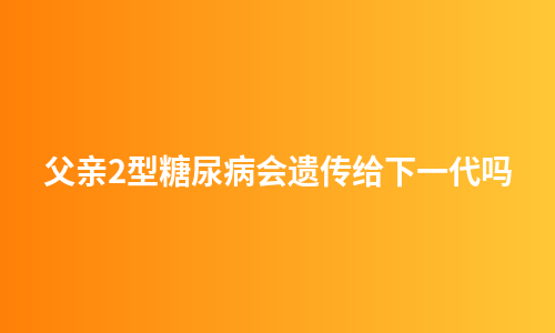 父亲2型糖尿病会遗传给下一代吗