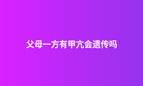 父母一方有甲亢会遗传吗