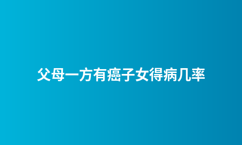 父母一方有癌子女得病几率