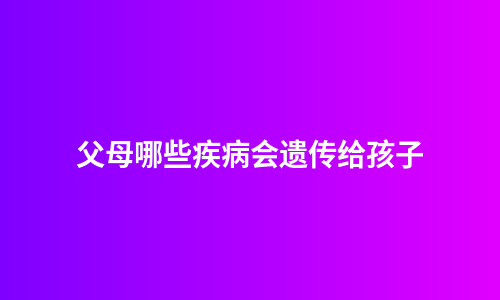 父母哪些疾病会遗传给孩子