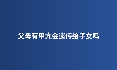 父母有甲亢会遗传给子女吗