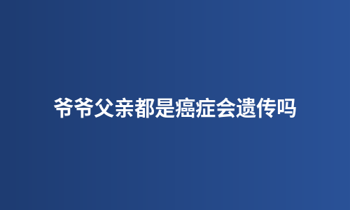 爷爷父亲都是癌症会遗传吗
