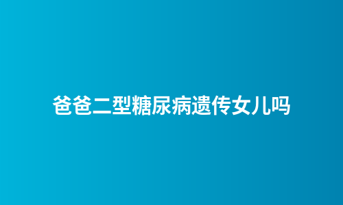 爸爸二型糖尿病遗传女儿吗