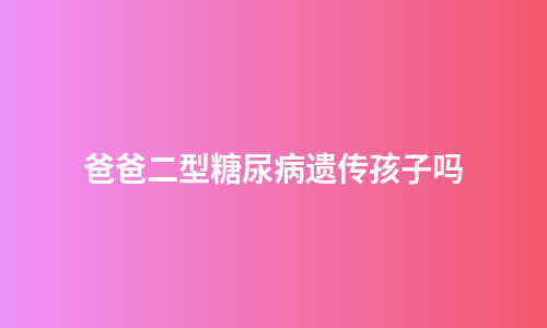 爸爸二型糖尿病遗传孩子吗