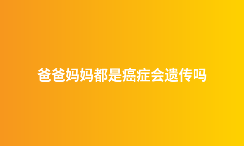 爸爸妈妈都是癌症会遗传吗