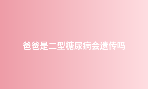 爸爸是二型糖尿病会遗传吗