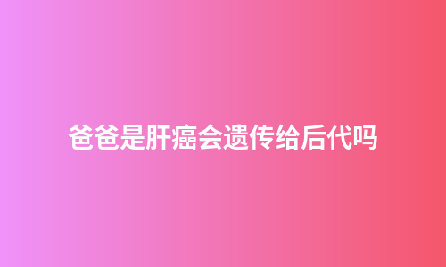 爸爸是肝癌会遗传给后代吗